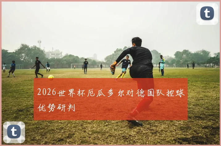 2026世界杯厄瓜多尔对德国队控球优势研判