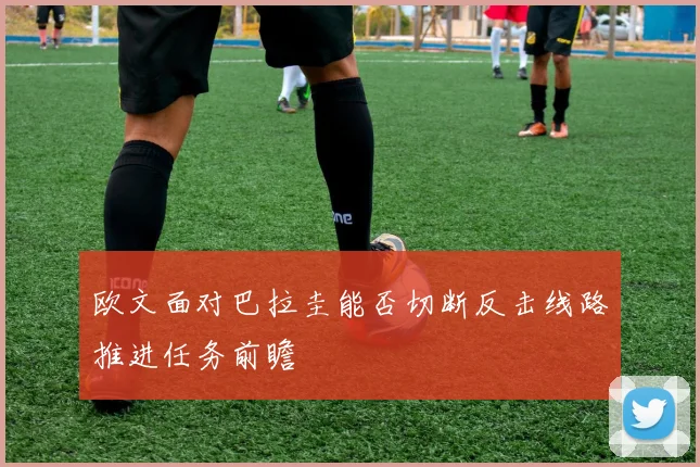 欧文面对巴拉圭能否切断反击线路推进任务前瞻