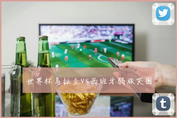 世界杯乌拉圭vs西班牙弱旅突围