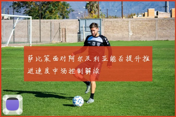 萨比策面对阿尔及利亚能否提升推进速度中场控制解读