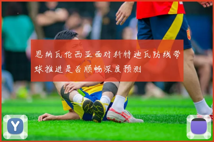 恩纳瓦伦西亚面对科特迪瓦防线带球推进是否顺畅深度预测