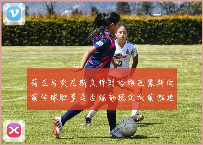 荷兰与突尼斯交锋时哈维西蒙斯向前传球胆量是否能够稳定向前推进