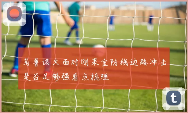 乌鲁诺夫面对刚果金防线边路冲击是否足够强看点梳理