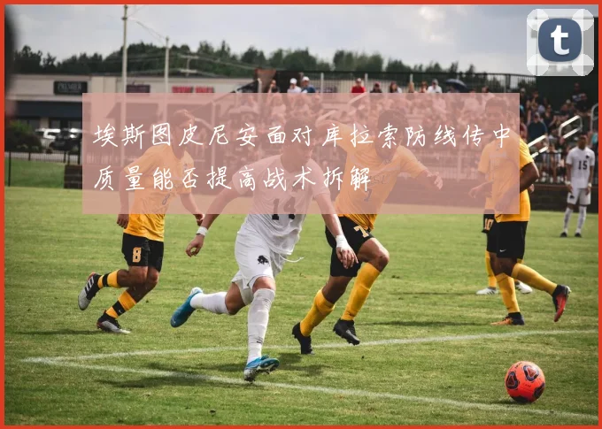 埃斯图皮尼安面对库拉索防线传中质量能否提高战术拆解
