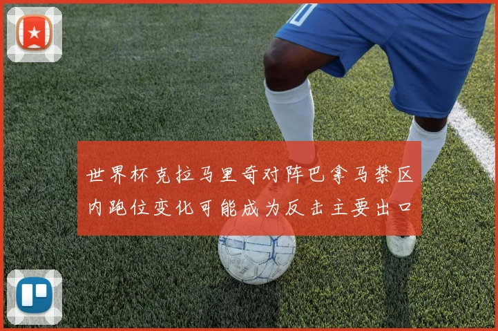 世界杯克拉马里奇对阵巴拿马禁区内跑位变化可能成为反击主要出口