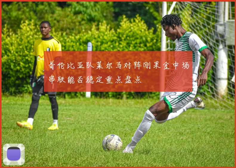 哥伦比亚队莱尔马对阵刚果金中场串联能否稳定重点盘点