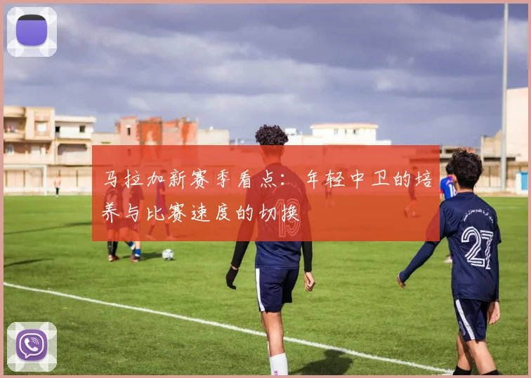 马拉加新赛季看点：年轻中卫的培养与比赛速度的切换