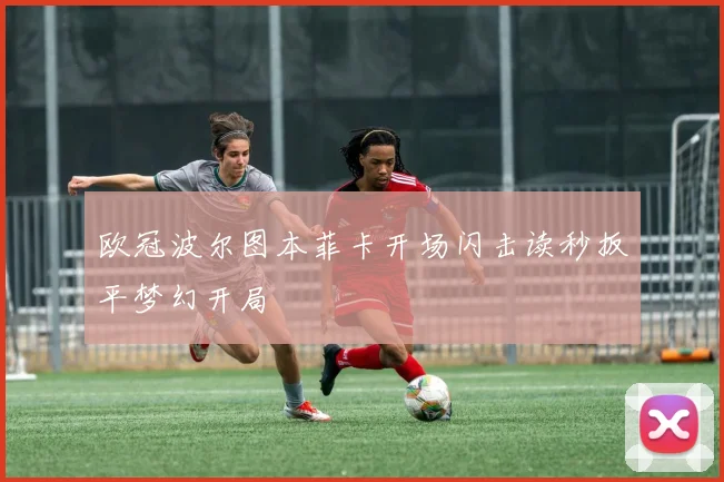 欧冠波尔图本菲卡开场闪击读秒扳平梦幻开局