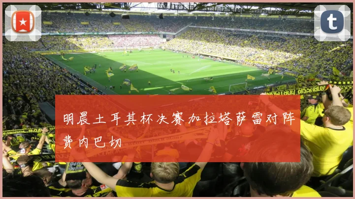 明晨土耳其杯决赛加拉塔萨雷对阵费内巴切
