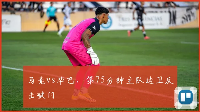 马竞vs毕巴，第75分钟主队边卫反击破门