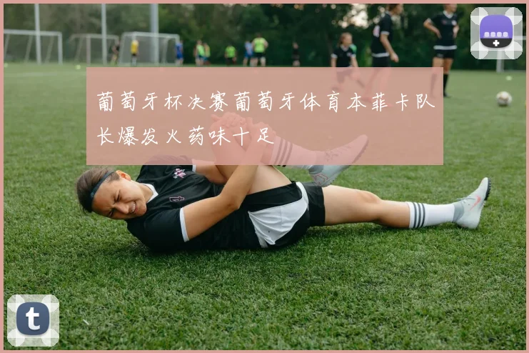 葡萄牙杯决赛葡萄牙体育本菲卡队长爆发火药味十足