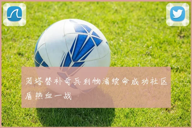 若塔替补奇兵利物浦续命成功社区盾热血一战