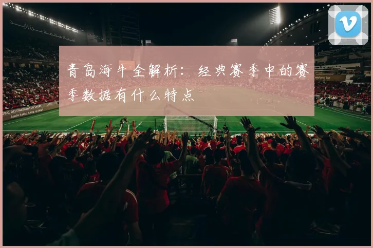青岛海牛全解析：经典赛季中的赛季数据有什么特点
