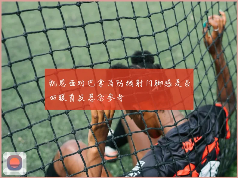 凯恩面对巴拿马防线射门脚感是否回暖首发悬念参考