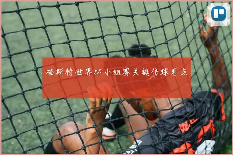 福斯特世界杯小组赛关键传球看点