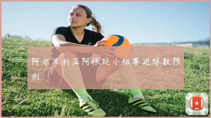 阿尔及利亚阿根廷小组赛进球数预测