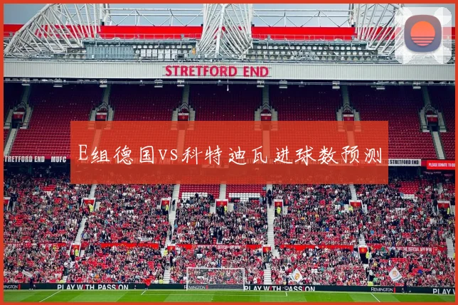 E组德国vs科特迪瓦进球数预测