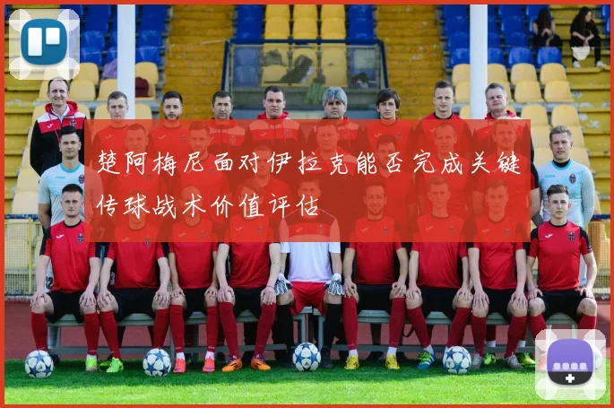 楚阿梅尼面对伊拉克能否完成关键传球战术价值评估