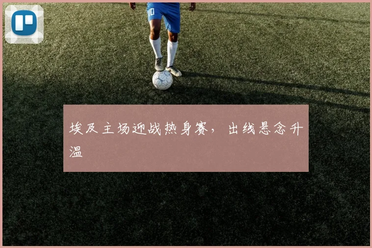 埃及主场迎战热身赛，出线悬念升温