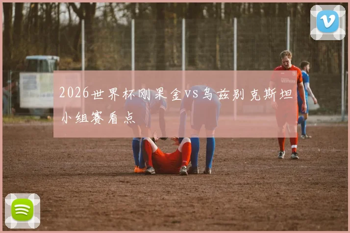 2026世界杯刚果金vs乌兹别克斯坦小组赛看点