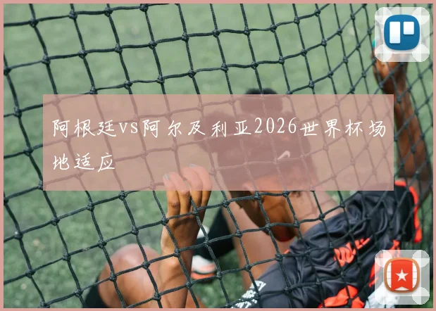 阿根廷vs阿尔及利亚2026世界杯场地适应