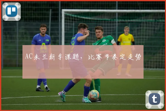 AC米兰新季课题，比赛节奏定走势