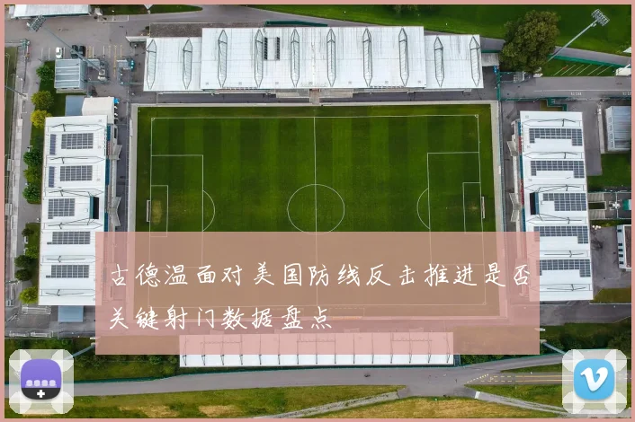 古德温面对美国防线反击推进是否关键射门数据盘点