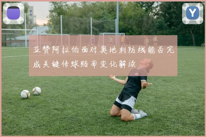 亚赞阿拉伯面对奥地利防线能否完成关键传球赔率变化解读