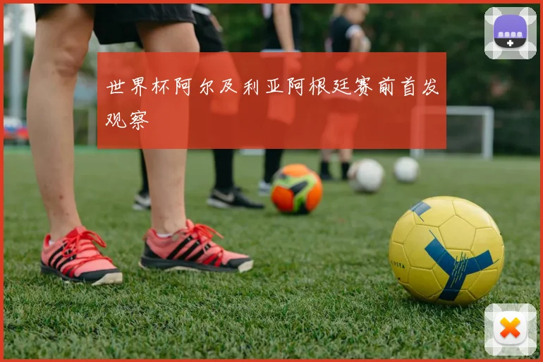 世界杯阿尔及利亚阿根廷赛前首发观察