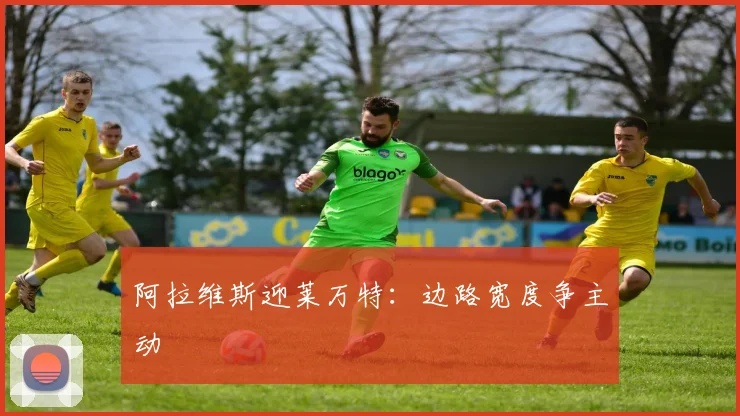 阿拉维斯迎莱万特：边路宽度争主动