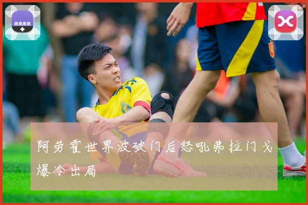 阿劳霍世界波破门后怒吼弗拉门戈爆冷出局