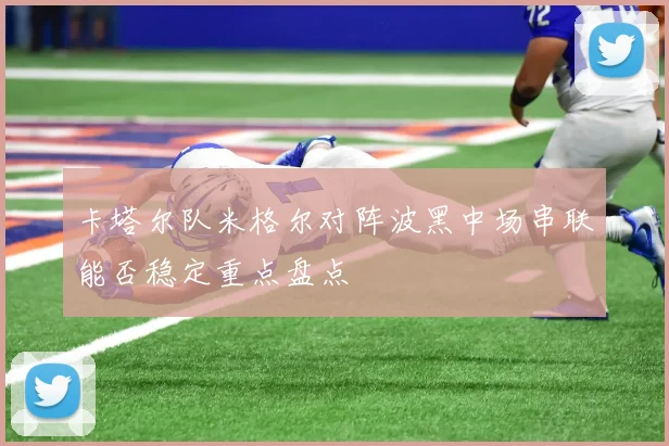 卡塔尔队米格尔对阵波黑中场串联能否稳定重点盘点
