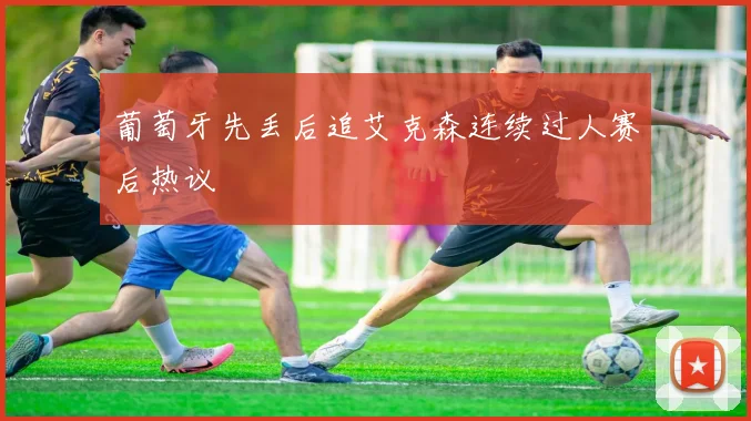 葡萄牙先丢后追艾克森连续过人赛后热议
