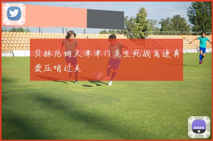 贝林厄姆天津津门虎生死战高速奔袭压哨过关
