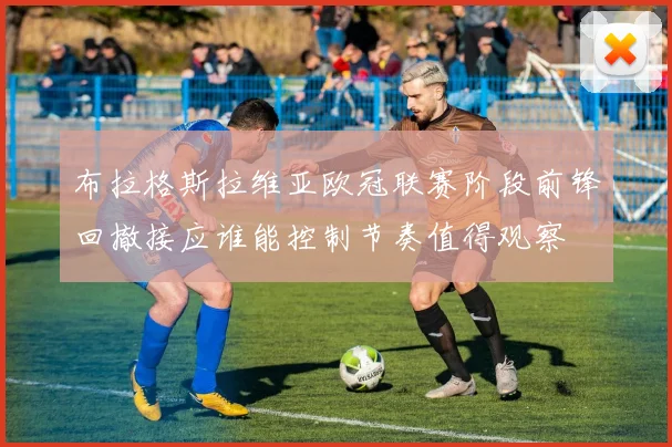 布拉格斯拉维亚欧冠联赛阶段前锋回撤接应谁能控制节奏值得观察