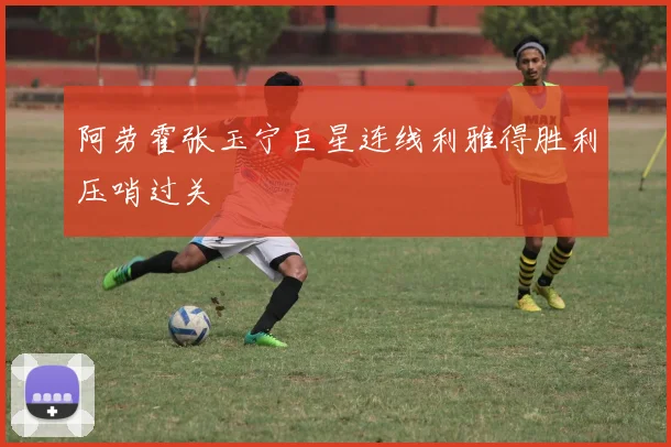 阿劳霍张玉宁巨星连线利雅得胜利压哨过关