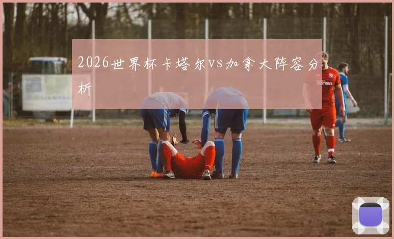 2026世界杯卡塔尔vs加拿大阵容分析