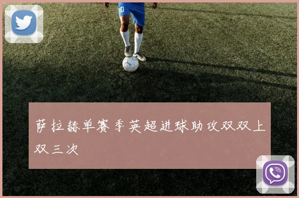 萨拉赫单赛季英超进球助攻双双上双三次