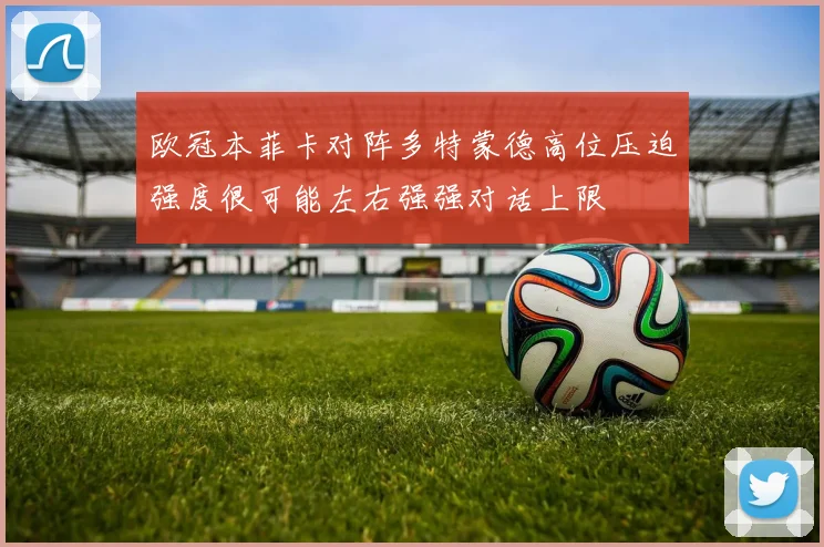 欧冠本菲卡对阵多特蒙德高位压迫强度很可能左右强强对话上限
