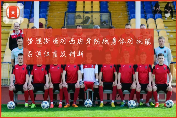 努涅斯面对西班牙防线身体对抗能否顶住首发判断