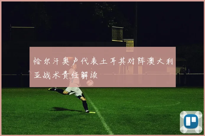恰尔汗奥卢代表土耳其对阵澳大利亚战术责任解读