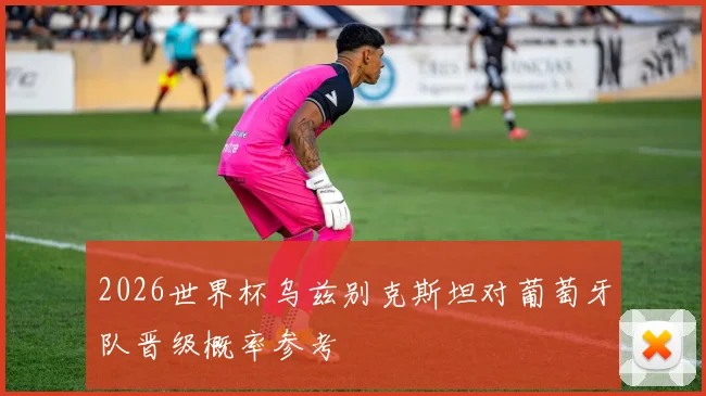 2026世界杯乌兹别克斯坦对葡萄牙队晋级概率参考